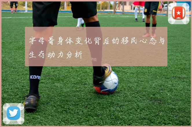 字母哥身体变化背后的移民心态与生存动力分析