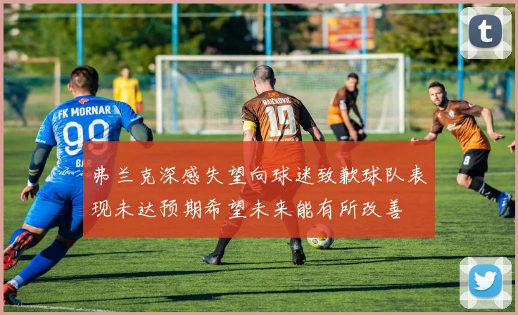 弗兰克深感失望向球迷致歉球队表现未达预期希望未来能有所改善