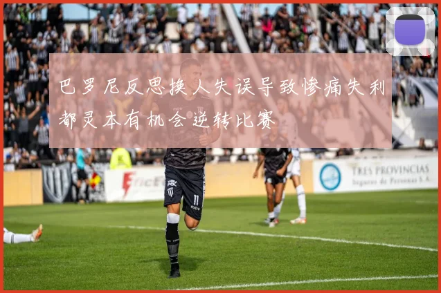 巴罗尼反思换人失误导致惨痛失利都灵本有机会逆转比赛