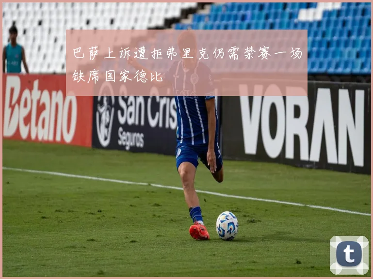 巴萨上诉遭拒弗里克仍需禁赛一场缺席国家德比