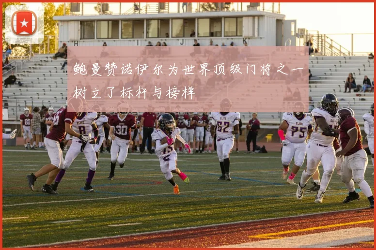 鲍曼赞诺伊尔为世界顶级门将之一树立了标杆与榜样