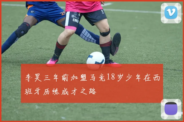 李昊三年前加盟马竞18岁少年在西班牙历练成才之路