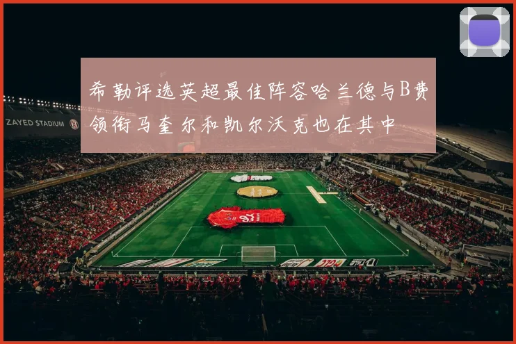 希勒评选英超最佳阵容哈兰德与B费领衔马奎尔和凯尔沃克也在其中