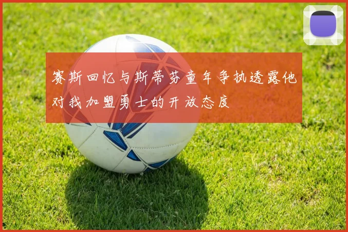 赛斯回忆与斯蒂芬童年争执透露他对我加盟勇士的开放态度