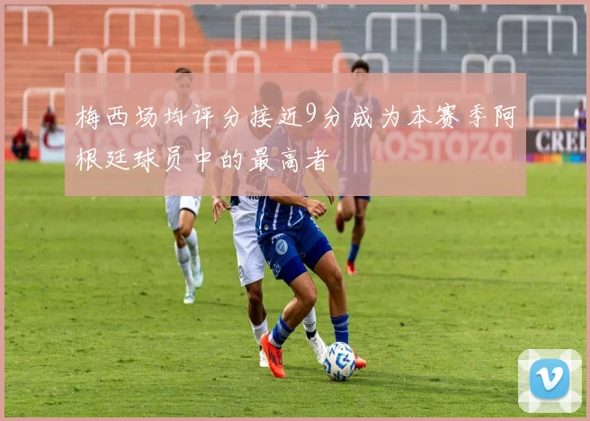 梅西场均评分接近9分成为本赛季阿根廷球员中的最高者