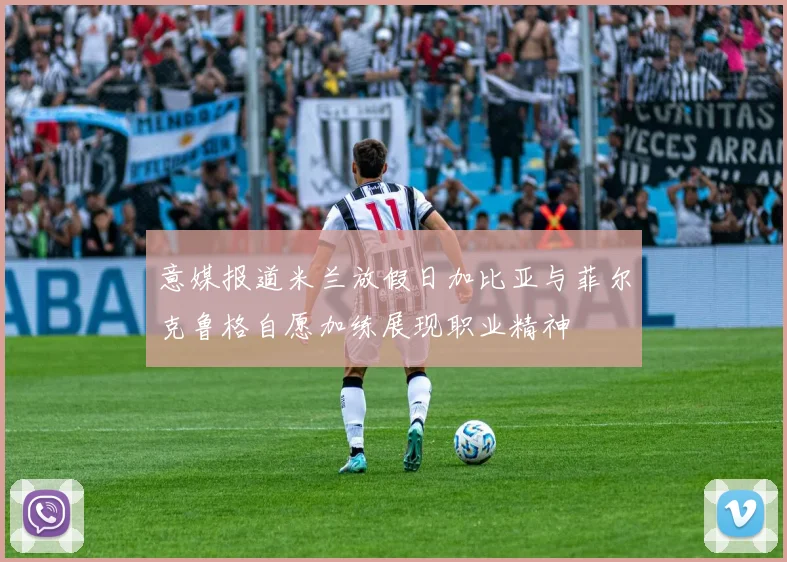 意媒报道米兰放假日加比亚与菲尔克鲁格自愿加练展现职业精神