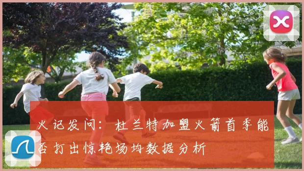 火记发问：杜兰特加盟火箭首季能否打出惊艳场均数据分析
