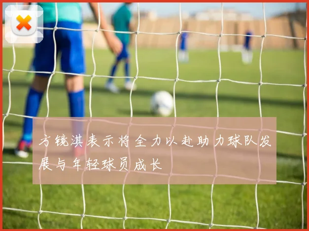 方镜淇表示将全力以赴助力球队发展与年轻球员成长