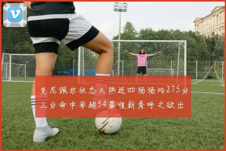 克尼佩尔状态火热近四场场均275分三分命中率超54最佳新秀呼之欲出