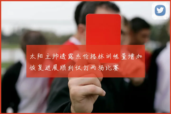 太阳主帅透露杰伦格林训练量增加恢复进展顺利仅打两场比赛