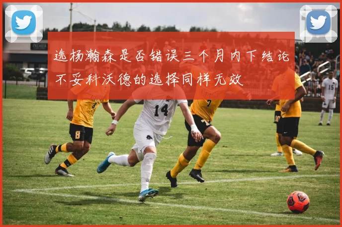 选杨瀚森是否错误三个月内下结论不妥科沃德的选择同样无效