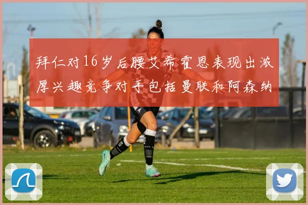拜仁对16岁后腰艾希霍恩表现出浓厚兴趣竞争对手包括曼联和阿森纳