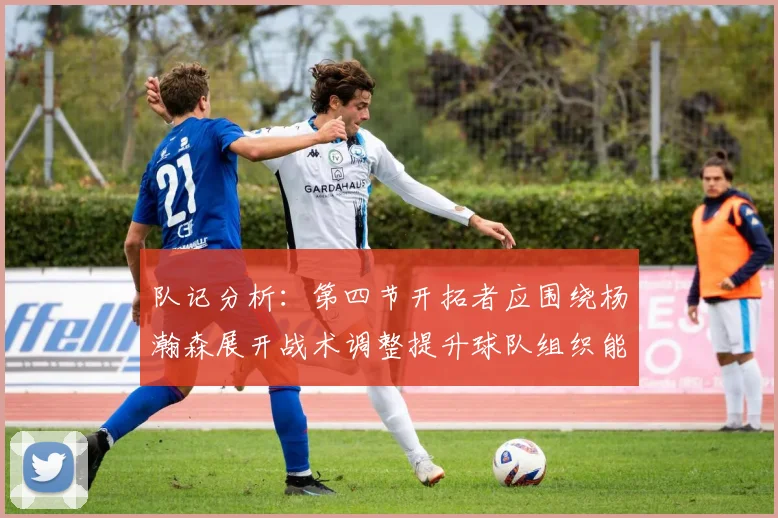队记分析：第四节开拓者应围绕杨瀚森展开战术调整提升球队组织能力