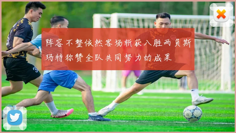 阵容不整依然客场斩获八胜两负斯玛特称赞全队共同努力的成果