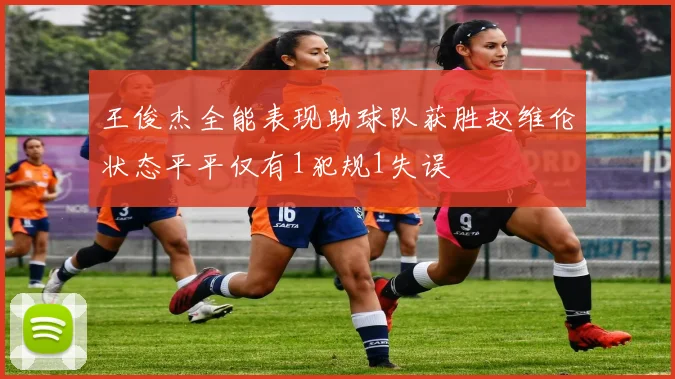 王俊杰全能表现助球队获胜赵维伦状态平平仅有1犯规1失误