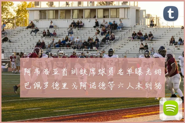 阿韦洛亚首训缺席球员名单曝光姆巴佩罗德里戈阿诺德等六人未到场