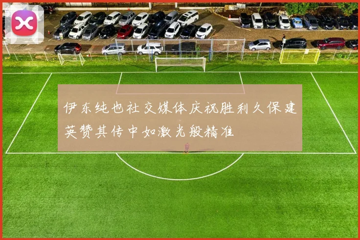 伊东纯也社交媒体庆祝胜利久保建英赞其传中如激光般精准