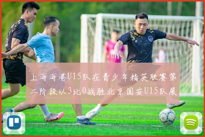 上海海港U15队在青少年精英联赛第二阶段以3比0战胜北京国安U15队展现强劲实力
