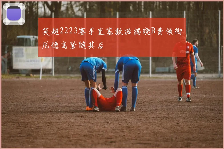 英超2223赛季直塞数据揭晓B费领衔厄德高紧随其后