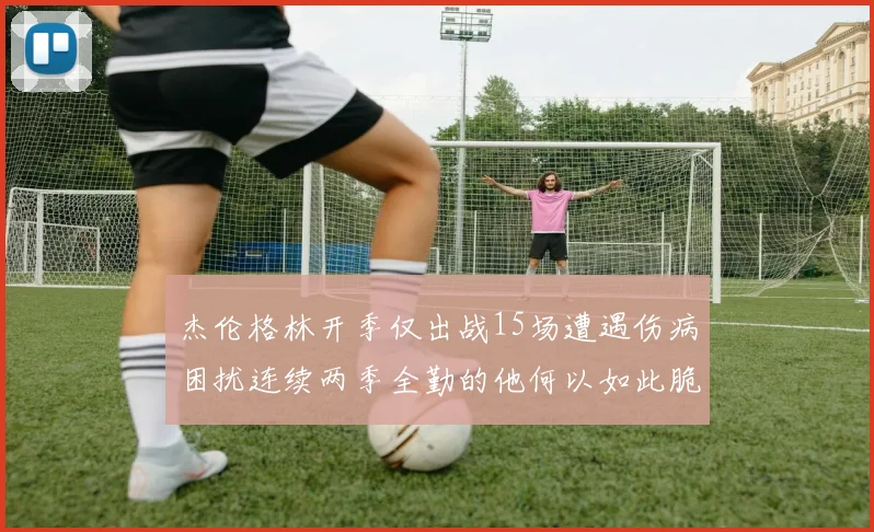 杰伦格林开季仅出战15场遭遇伤病困扰连续两季全勤的他何以如此脆弱