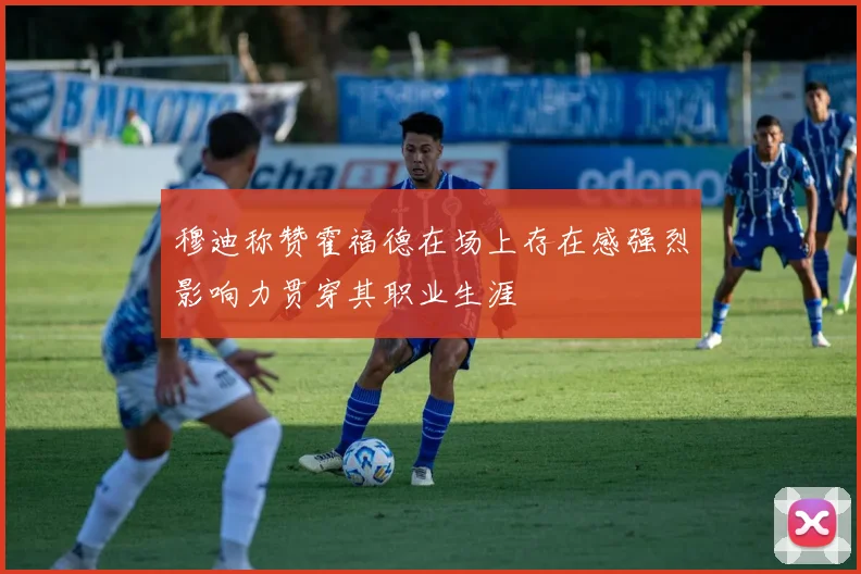 穆迪称赞霍福德在场上存在感强烈影响力贯穿其职业生涯