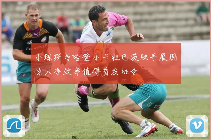 小琼斯与哈登小卡祖巴茨联手展现惊人净效率值得首发机会