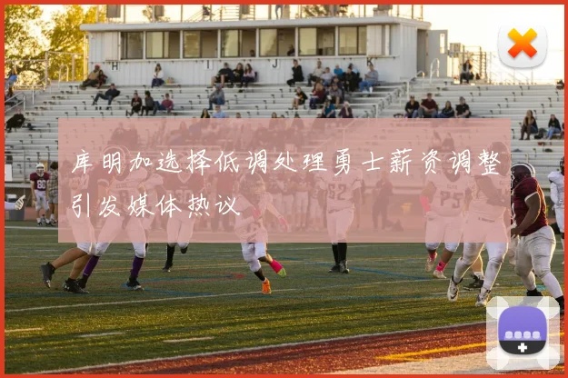 库明加选择低调处理勇士薪资调整引发媒体热议